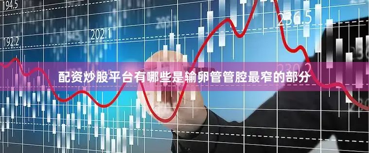 配资炒股平台有哪些是输卵管管腔最窄的部分