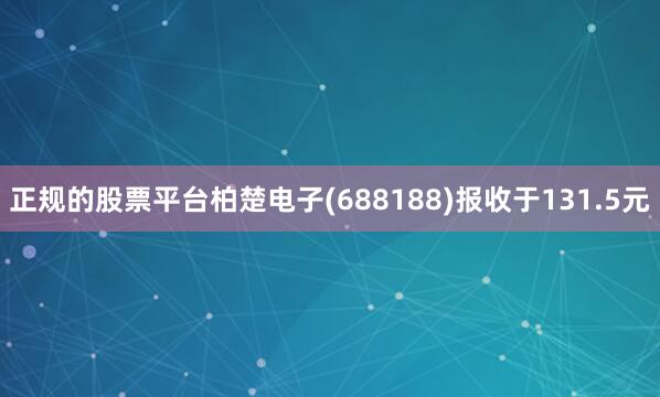 正规的股票平台柏楚电子(688188)报收于131.5元