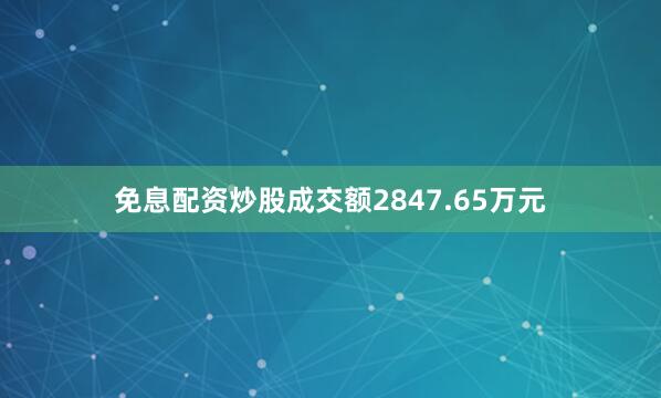 免息配资炒股成交额2847.65万元