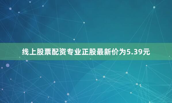 线上股票配资专业正股最新价为5.39元