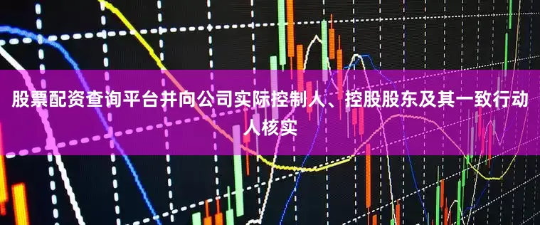 股票配资查询平台并向公司实际控制人、控股股东及其一致行动人核实