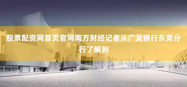股票配资网首页官网南方财经记者从广发银行东莞分行了解到