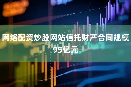 网络配资炒股网站信托财产合同规模95亿元