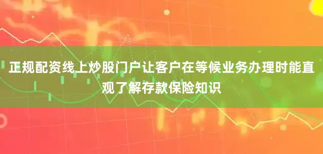 正规配资线上炒股门户让客户在等候业务办理时能直观了解存款保险知识
