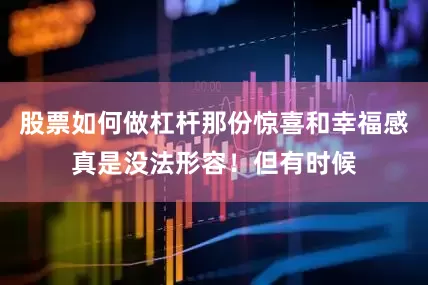 股票如何做杠杆那份惊喜和幸福感真是没法形容！但有时候