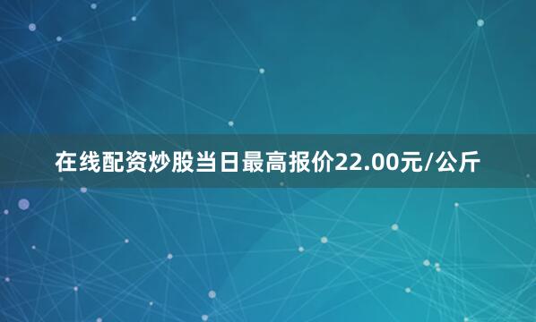 在线配资炒股当日最高报价22.00元/公斤