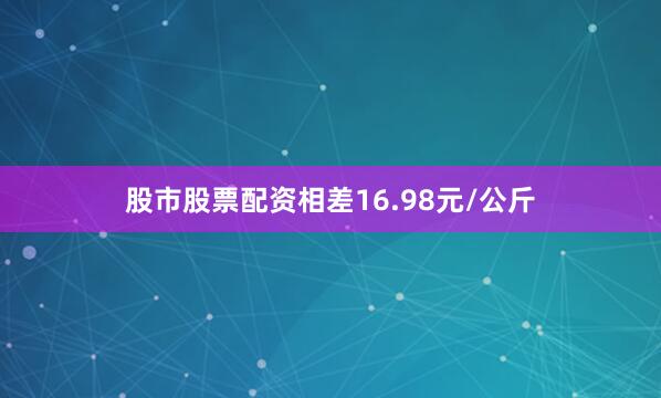 股市股票配资相差16.98元/公斤