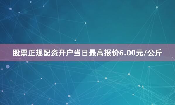 股票正规配资开户当日最高报价6.00元/公斤