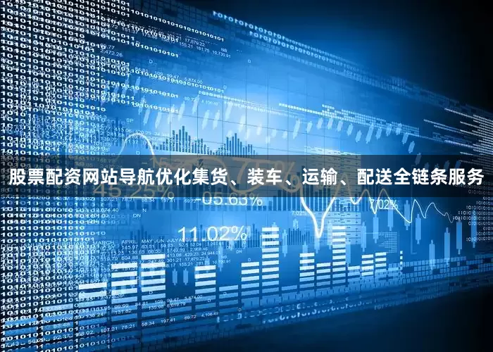 股票配资网站导航优化集货、装车、运输、配送全链条服务