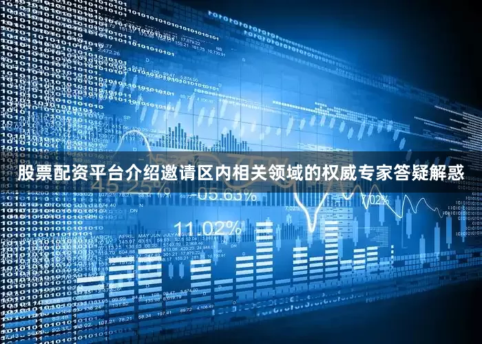 股票配资平台介绍邀请区内相关领域的权威专家答疑解惑