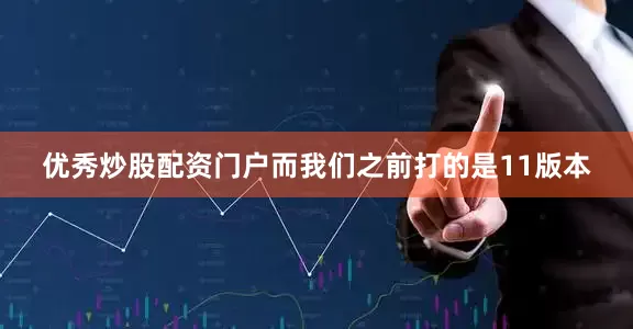 优秀炒股配资门户而我们之前打的是11版本