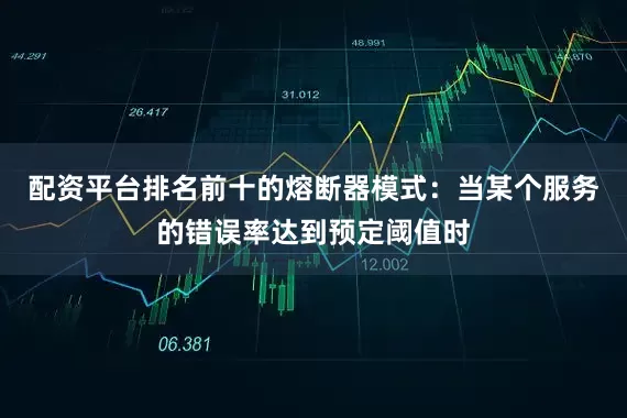 配资平台排名前十的熔断器模式：当某个服务的错误率达到预定阈值时