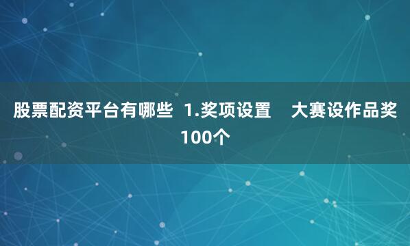 股票配资平台有哪些  1.奖项设置    大赛设作品奖100个