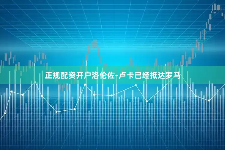 正规配资开户洛伦佐-卢卡已经抵达罗马