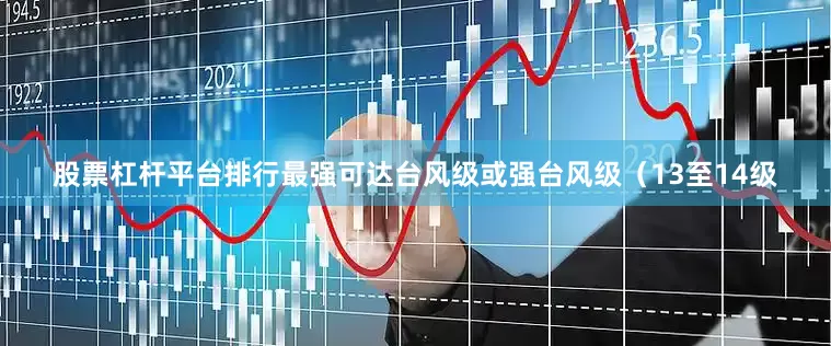 股票杠杆平台排行最强可达台风级或强台风级（13至14级