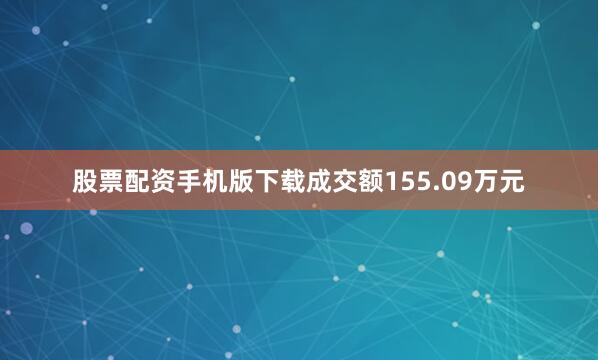 股票配资手机版下载成交额155.09万元