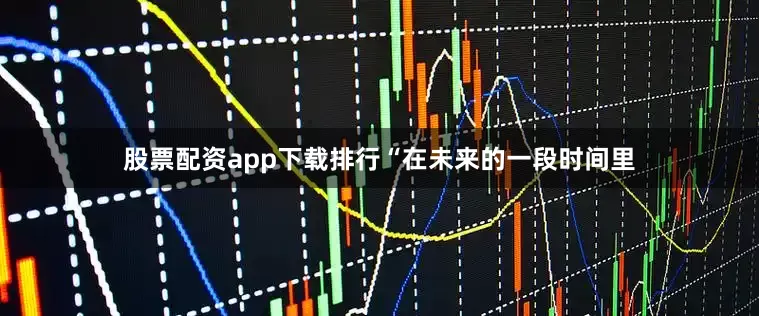 股票配资app下载排行“在未来的一段时间里