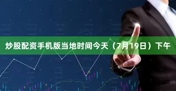 炒股配资手机版当地时间今天（7月19日）下午