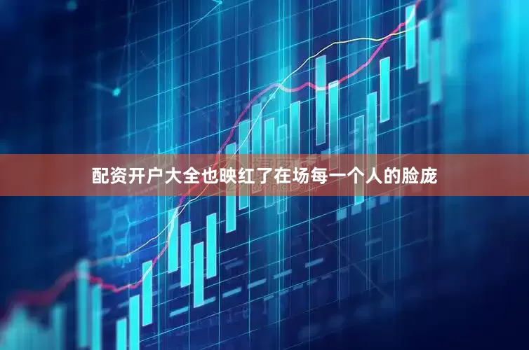 配资开户大全也映红了在场每一个人的脸庞