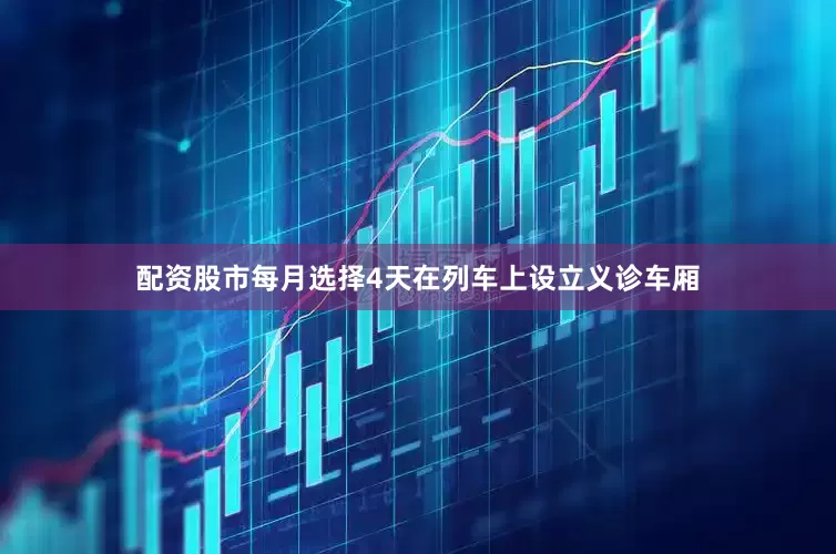 配资股市每月选择4天在列车上设立义诊车厢