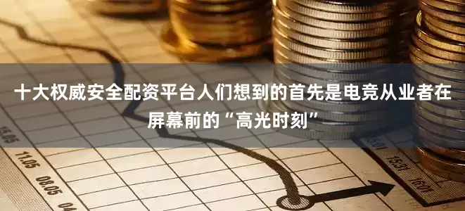 十大权威安全配资平台人们想到的首先是电竞从业者在屏幕前的“高光时刻”
