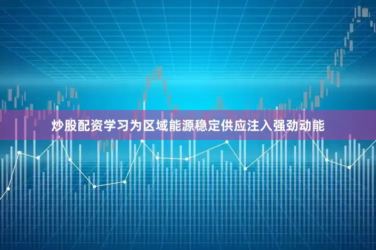 炒股配资学习为区域能源稳定供应注入强劲动能