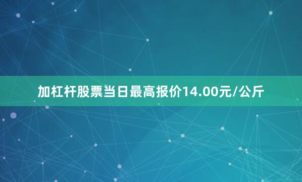 加杠杆股票当日最高报价14.00元/公斤
