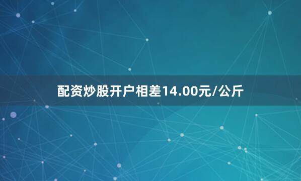 配资炒股开户相差14.00元/公斤