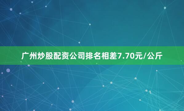 广州炒股配资公司排名相差7.70元/公斤