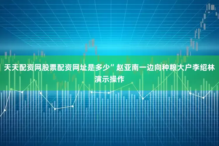 天天配资网股票配资网址是多少”赵亚南一边向种粮大户李绍林演示操作