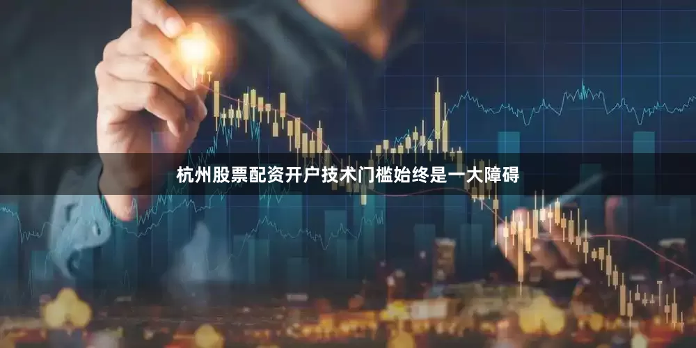杭州股票配资开户技术门槛始终是一大障碍