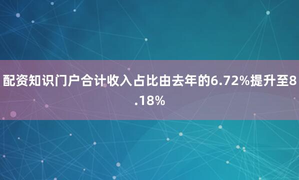 配资知识门户合计收入占比由去年的6.72%提升至8.18%