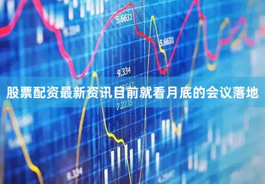 股票配资最新资讯目前就看月底的会议落地