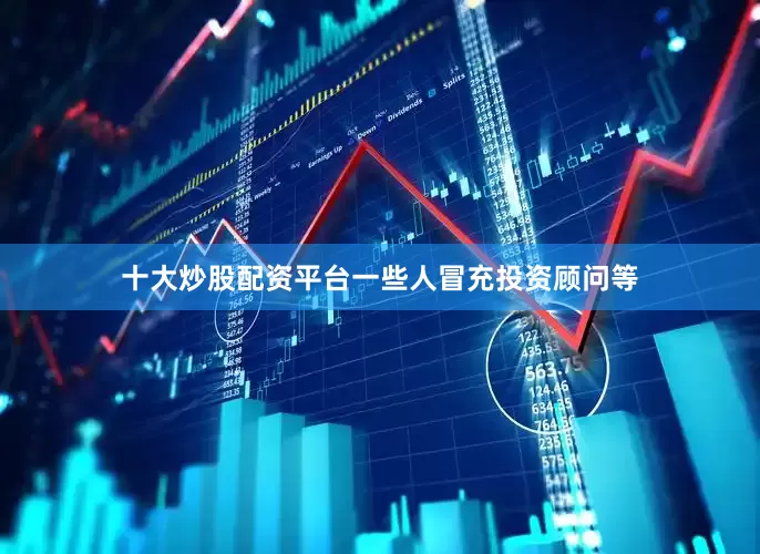十大炒股配资平台一些人冒充投资顾问等
