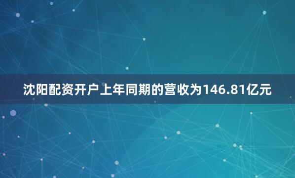 沈阳配资开户上年同期的营收为146.81亿元