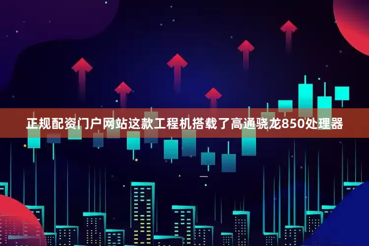 正规配资门户网站这款工程机搭载了高通骁龙850处理器