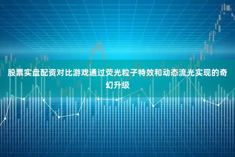 股票实盘配资对比游戏通过荧光粒子特效和动态流光实现的奇幻升级