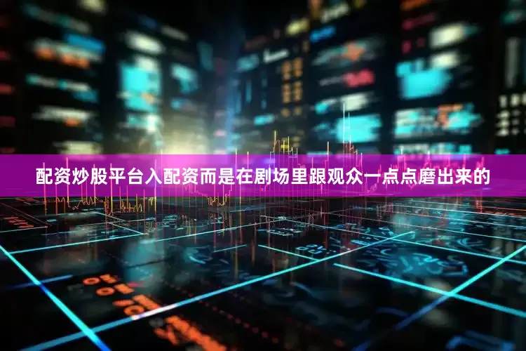 配资炒股平台入配资而是在剧场里跟观众一点点磨出来的