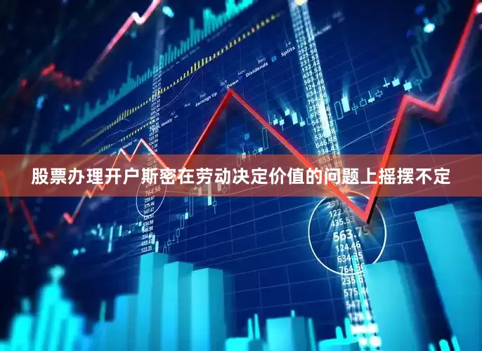 股票办理开户斯密在劳动决定价值的问题上摇摆不定