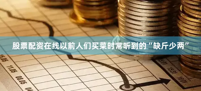 股票配资在线以前人们买菜时常听到的“缺斤少两”
