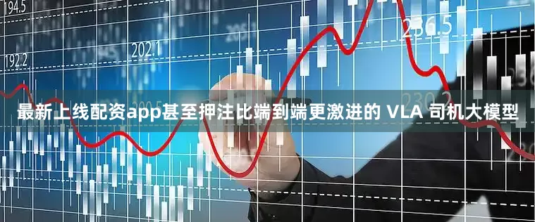 最新上线配资app甚至押注比端到端更激进的 VLA 司机大模型