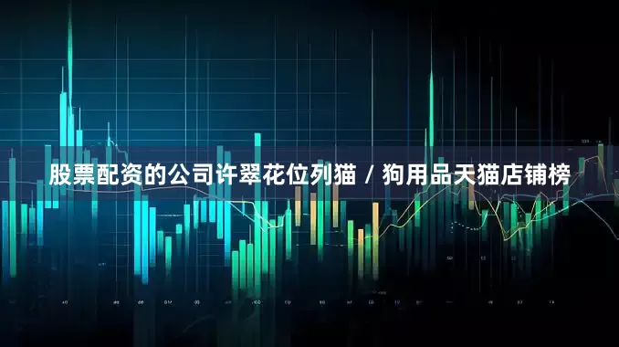 股票配资的公司许翠花位列猫 / 狗用品天猫店铺榜