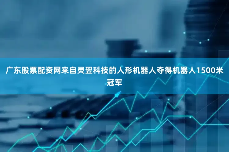 广东股票配资网来自灵翌科技的人形机器人夺得机器人1500米冠军