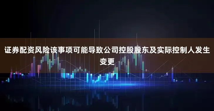 证券配资风险该事项可能导致公司控股股东及实际控制人发生变更