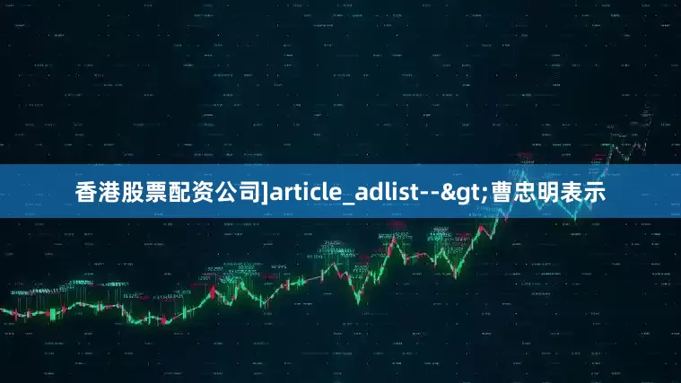 香港股票配资公司]article_adlist-->曹忠明表示
