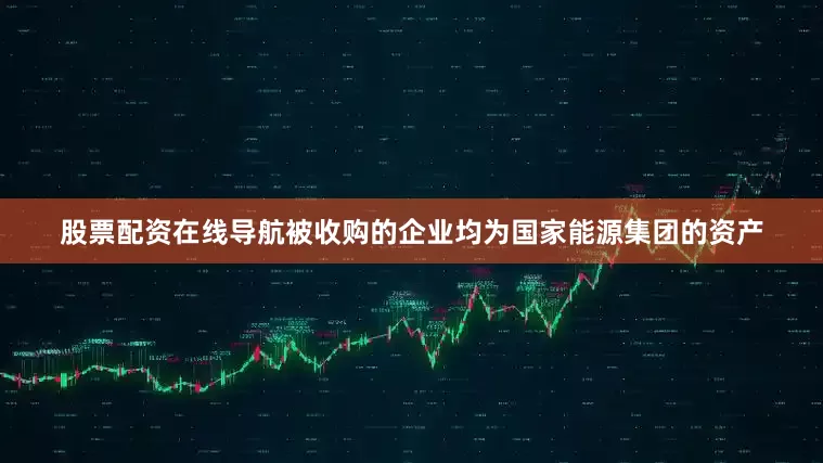 股票配资在线导航被收购的企业均为国家能源集团的资产